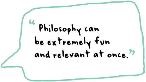 Philosophy can be extremly fun and relevant at once