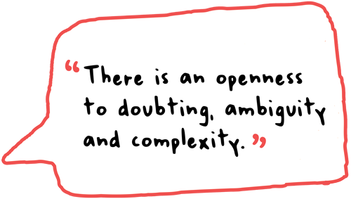 There is an openness to doubting, ambiguity and complexity